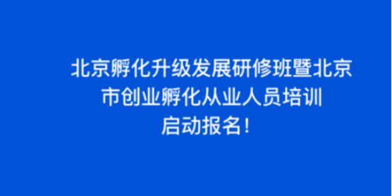 北京孵化升级发展研修班暨北京市创业孵化从业人员培训 启动报名！